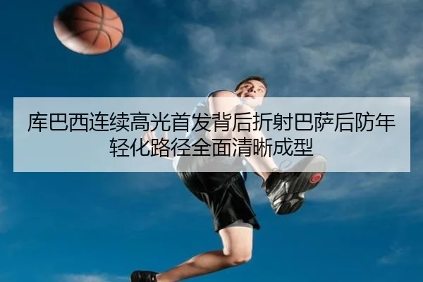 库巴西连续高光首发背后折射巴萨后防年轻化路径全面清晰成型