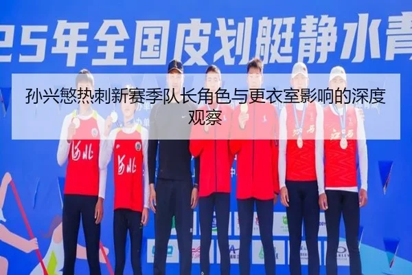 孙兴慜热刺新赛季队长角色与更衣室影响的深度观察