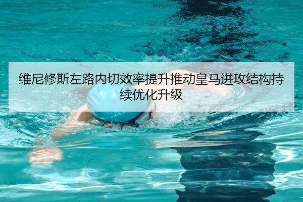 维尼修斯左路内切效率提升推动皇马进攻结构持续优化升级