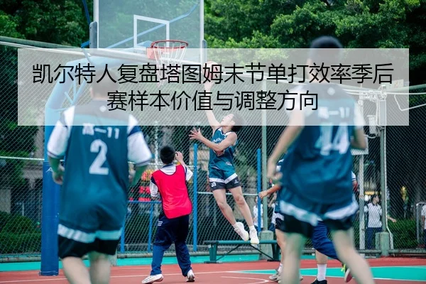 凯尔特人复盘塔图姆末节单打效率季后赛样本价值与调整方向