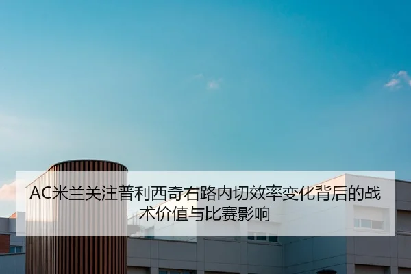AC米兰关注普利西奇右路内切效率变化背后的战术价值与比赛影响