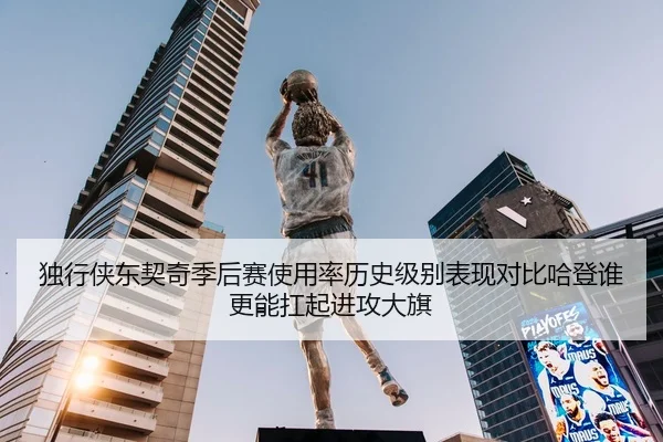 独行侠东契奇季后赛使用率历史级别表现对比哈登谁更能扛起进攻大旗