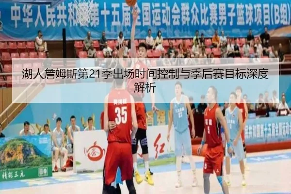 湖人詹姆斯第21季出场时间控制与季后赛目标深度解析