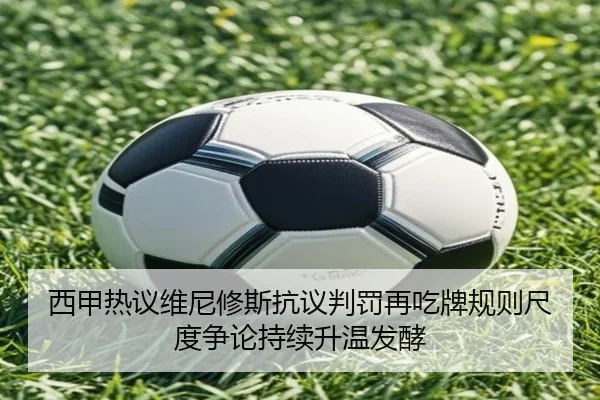 西甲热议维尼修斯抗议判罚再吃牌规则尺度争论持续升温发酵