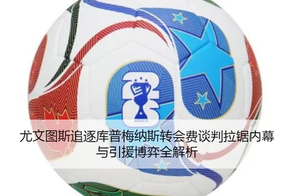 尤文图斯追逐库普梅纳斯转会费谈判拉锯内幕与引援博弈全解析
