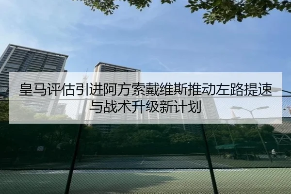 皇马评估引进阿方索戴维斯推动左路提速与战术升级新计划