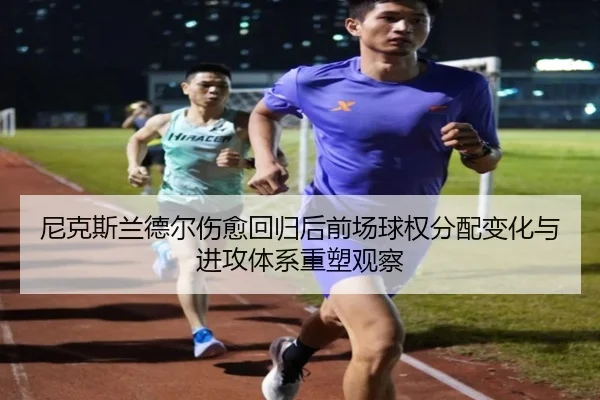 尼克斯兰德尔伤愈回归后前场球权分配变化与进攻体系重塑观察