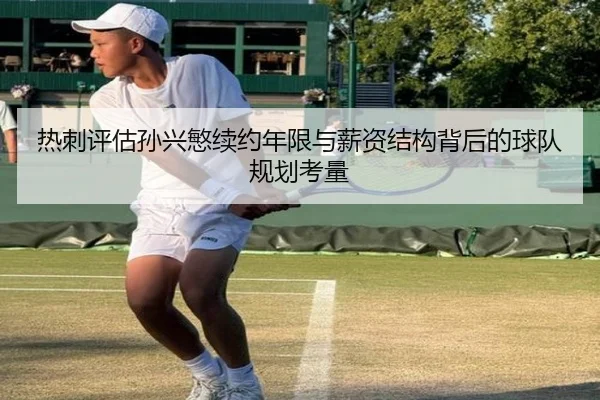 热刺评估孙兴慜续约年限与薪资结构背后的球队规划考量