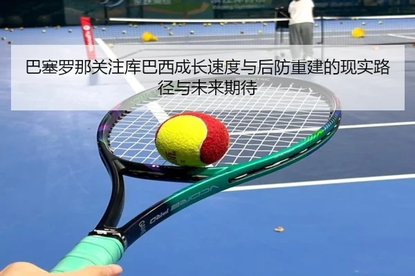 巴塞罗那关注库巴西成长速度与后防重建的现实路径与未来期待