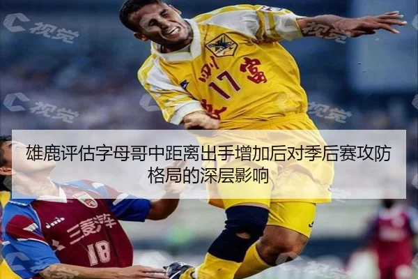 雄鹿评估字母哥中距离出手增加后对季后赛攻防格局的深层影响