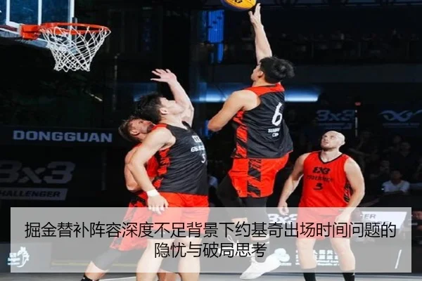 掘金替补阵容深度不足背景下约基奇出场时间问题的隐忧与破局思考