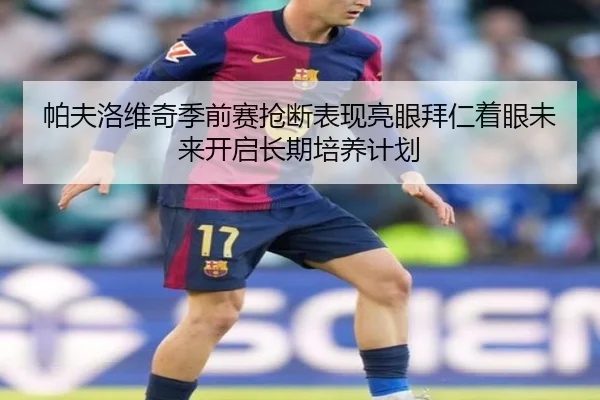 帕夫洛维奇季前赛抢断表现亮眼拜仁着眼未来开启长期培养计划