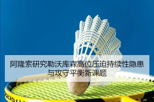 阿隆索研究勒沃库森高位压迫持续性隐患与攻守平衡新课题