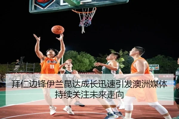 拜仁边锋伊兰昆达成长迅速引发澳洲媒体持续关注未来走向